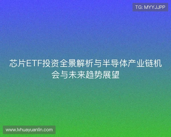 芯片ETF投资全景解析与半导体产业链机会与未来趋势展望 芯片ETF投资全景解析与半导体产业链机会与未来趋势展望