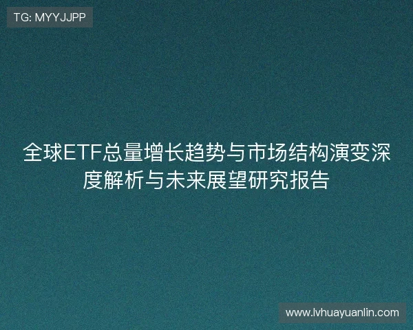 全球ETF总量增长趋势与市场结构演变深度解析与未来展望研究报告 全球ETF总量增长趋势与市场结构演变深度解析与未来展望研究报告